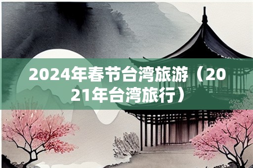 2024年春节台湾旅游（2021年台湾旅行）-第1张图片-自驾游网
