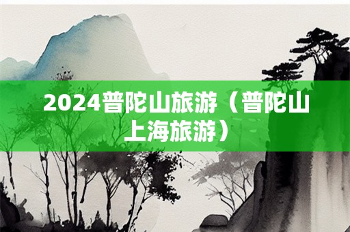 2024普陀山旅游（普陀山上海旅游）-第1张图片-自驾游网