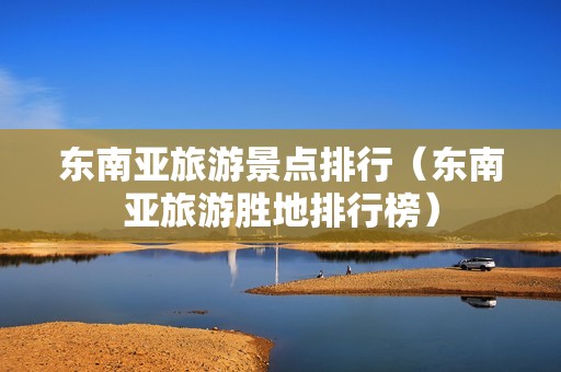 东南亚旅游景点排行（东南亚旅游胜地排行榜）-第1张图片-自驾游网