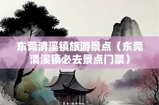 东莞清溪镇旅游景点（东莞清溪镇必去景点门票）