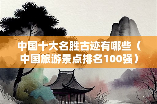 中国十大名胜古迹有哪些（中国旅游景点排名100强）