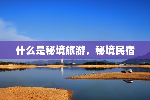 什么是秘境旅游，秘境民宿