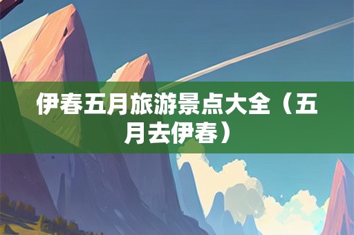 伊春五月旅游景点大全（五月去伊春）-第1张图片-自驾游网