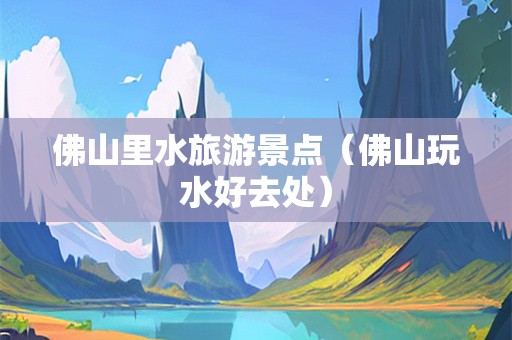 佛山里水旅游景点（佛山玩水好去处）-第1张图片-自驾游网