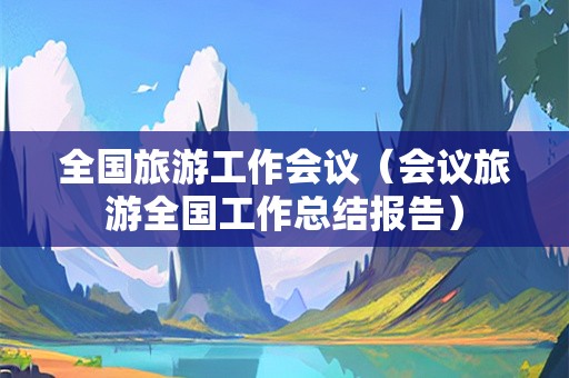 全国旅游工作会议（会议旅游全国工作总结报告）-第1张图片-自驾游网