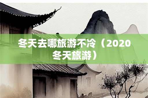 冬天去哪旅游不冷（2020冬天旅游）-第1张图片-自驾游网