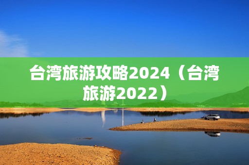 台湾旅游攻略2024（台湾旅游2022）-第1张图片-自驾游网