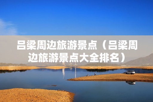 吕梁周边旅游景点（吕梁周边旅游景点大全排名）-第1张图片-自驾游网