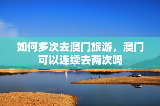 如何多次去澳门旅游，澳门可以连续去两次吗