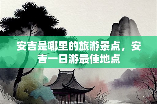 安吉是哪里的旅游景点，安吉一日游最佳地点