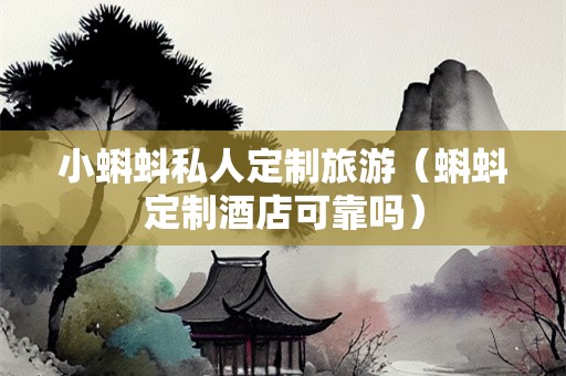 小蝌蚪私人定制旅游（蝌蚪定制酒店可靠吗）-第1张图片-自驾游网