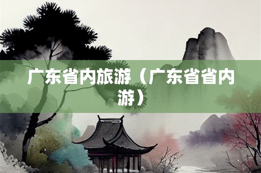 广东省内旅游（广东省省内游）-第1张图片-自驾游网