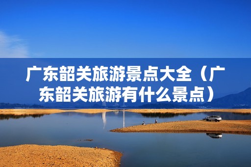 广东韶关旅游景点大全（广东韶关旅游有什么景点）-第1张图片-自驾游网