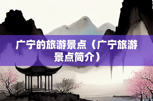 广宁的旅游景点（广宁旅游景点简介）-第1张图片-自驾游网