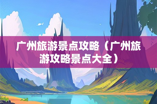 广州旅游景点攻略（广州旅游攻略景点大全）-第1张图片-自驾游网