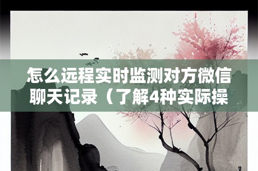 怎么远程实时监测对方微信聊天记录（了解4种实际操作）