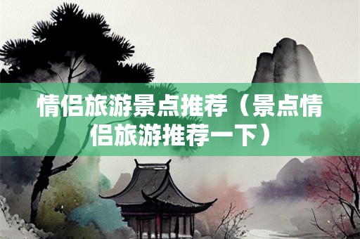 情侣旅游景点推荐（景点情侣旅游推荐一下）-第1张图片-自驾游网