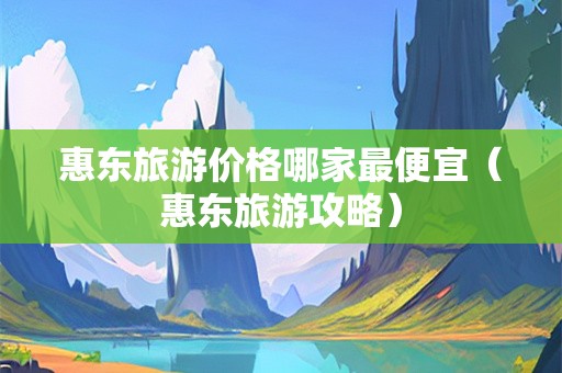 惠东旅游价格哪家最便宜（惠东旅游攻略）-第1张图片-自驾游网