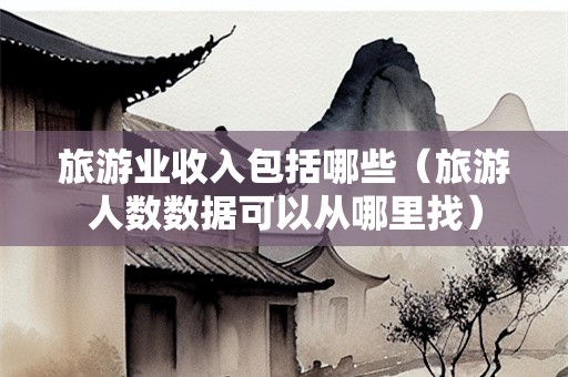 旅游业收入包括哪些（旅游人数数据可以从哪里找）