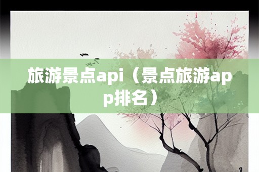 旅游景点api（景点旅游app排名）-第1张图片-自驾游网