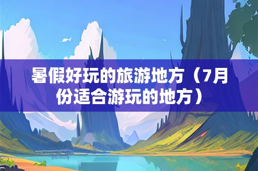 暑假好玩的旅游地方（7月份适合游玩的地方）