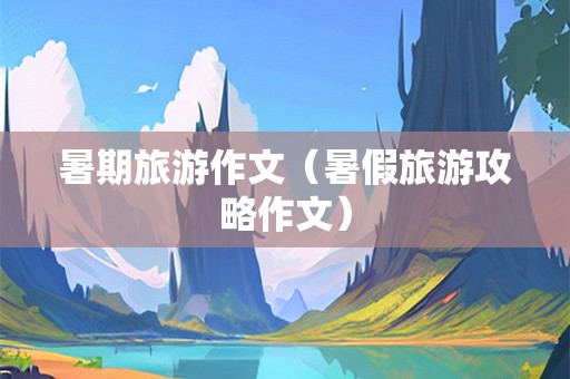 暑期旅游作文（暑假旅游攻略作文）-第1张图片-自驾游网