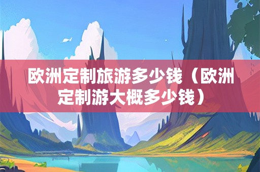 欧洲定制旅游多少钱（欧洲定制游大概多少钱）-第1张图片-自驾游网