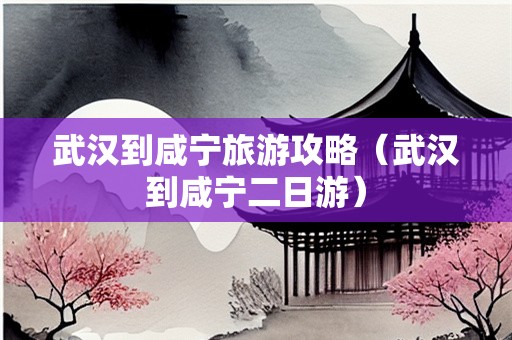 武汉到咸宁旅游攻略（武汉到咸宁二日游）-第1张图片-自驾游网