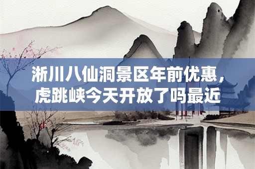 淅川八仙洞景区年前优惠，虎跳峡今天开放了吗最近