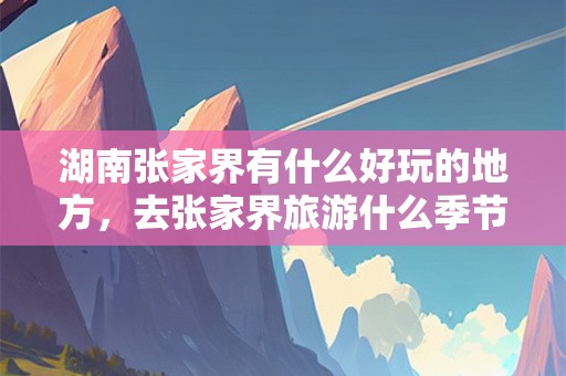 湖南张家界有什么好玩的地方，去张家界旅游什么季节最好