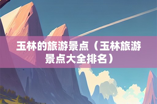 玉林的旅游景点（玉林旅游景点大全排名）-第1张图片-自驾游网