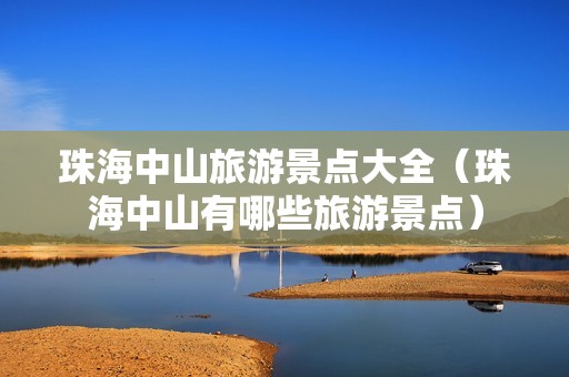 珠海中山旅游景点大全（珠海中山有哪些旅游景点）-第1张图片-自驾游网