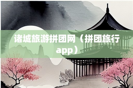 诸城旅游拼团网（拼团旅行app）-第1张图片-自驾游网