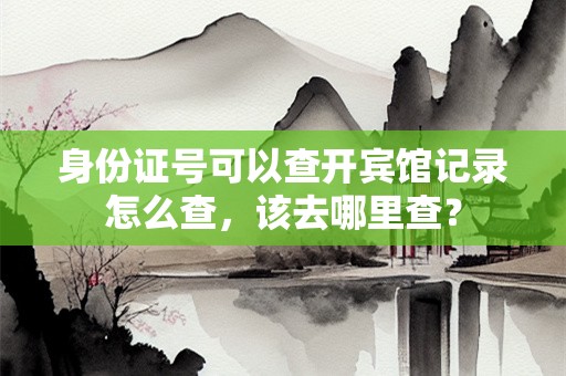 身份证号可以查开宾馆记录怎么查，该去哪里查？