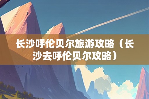 长沙呼伦贝尔旅游攻略（长沙去呼伦贝尔攻略）