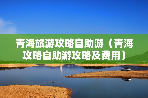 青海旅游攻略自助游（青海攻略自助游攻略及费用）-第1张图片-自驾游网