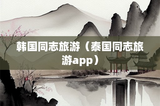 韩国同志旅游（泰国同志旅游app）-第1张图片-自驾游网