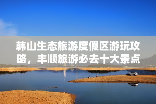 韩山生态旅游度假区游玩攻略，丰顺旅游必去十大景点