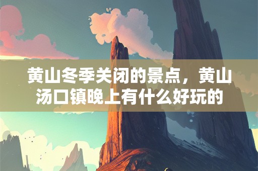 黄山冬季关闭的景点，黄山汤口镇晚上有什么好玩的