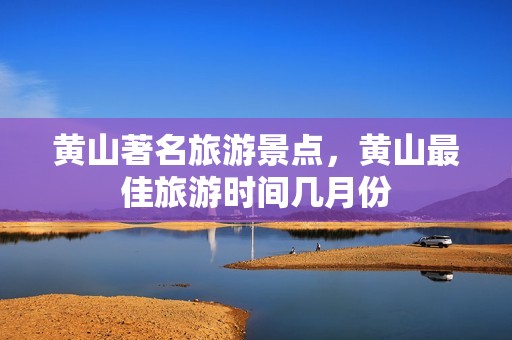 黄山著名旅游景点，黄山最佳旅游时间几月份