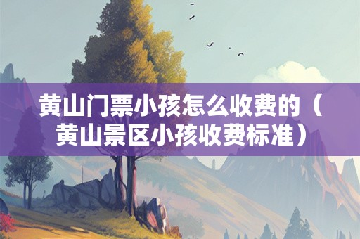 黄山门票小孩怎么收费的（黄山景区小孩收费标准）