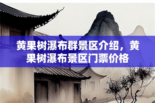 黄果树瀑布群景区介绍，黄果树瀑布景区门票价格