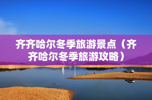 齐齐哈尔冬季旅游景点（齐齐哈尔冬季旅游攻略）-第1张图片-自驾游网