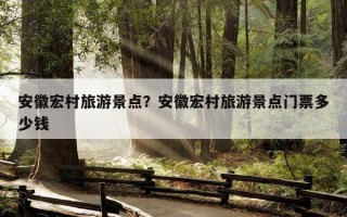 安徽宏村旅游景点？安徽宏村旅游景点门票多少钱