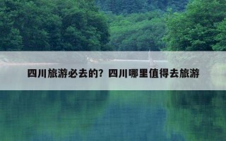 四川旅游必去的？四川哪里值得去旅游