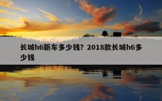 长城h6新车多少钱？2018款长城h6多少钱