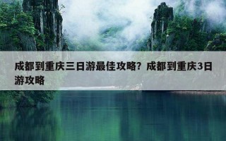 成都到重庆三日游最佳攻略？成都到重庆3日游攻略