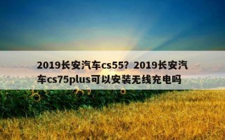 2019长安汽车cs55？2019长安汽车cs75plus可以安装无线充电吗