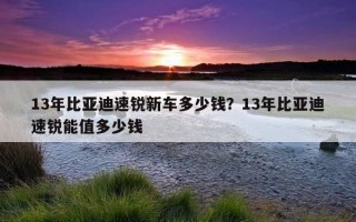 13年比亚迪速锐新车多少钱？13年比亚迪速锐能值多少钱