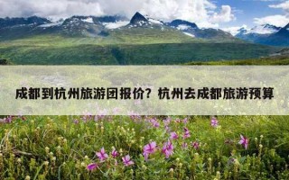 成都到杭州旅游团报价？杭州去成都旅游预算